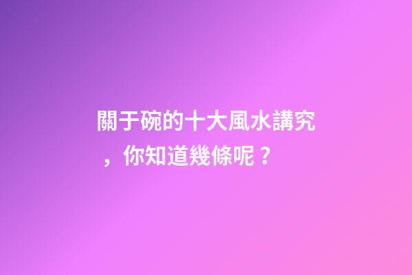 關于碗的十大風水講究，你知道幾條呢？